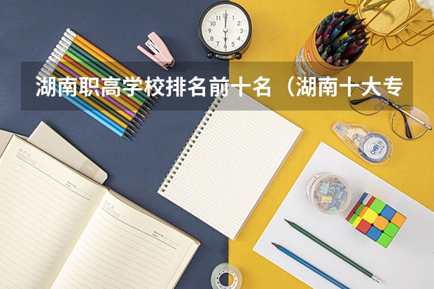 湖南职高学校排名前十名（湖南十大专科学校）