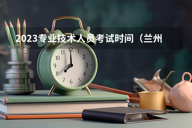 2023专业技术人员考试时间（兰州事业单位考试时间）