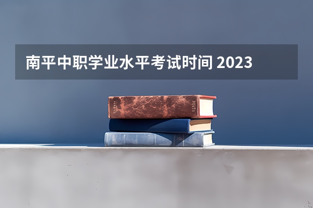 南平中职学业水平考试时间 2023年福建省学业水平考试时间