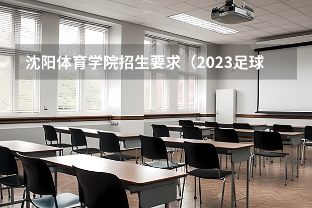 沈阳体育学院招生要求（2023足球单招学校及分数线）