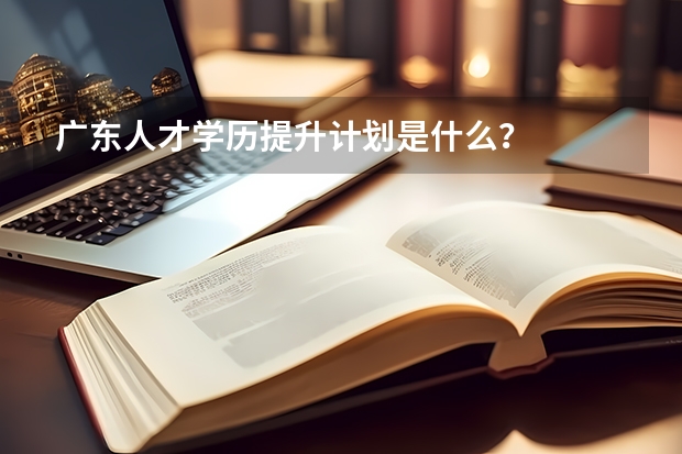 广东人才学历提升计划是什么？