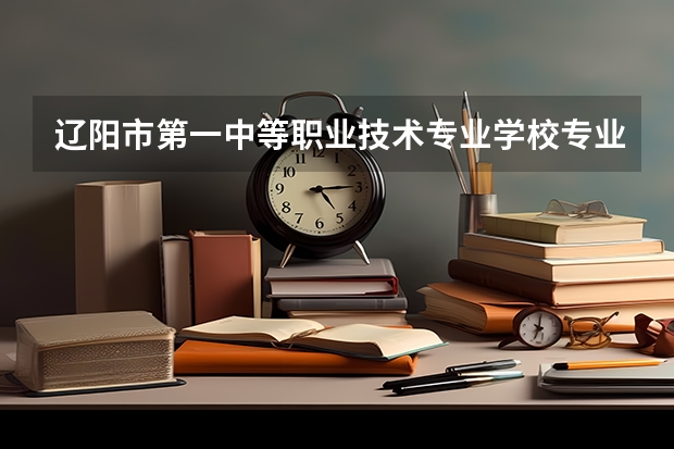 辽阳市第一中等职业技术专业学校专业有哪些？专业介绍