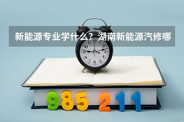 新能源专业学什么？湖南新能源汽修哪家学校好？