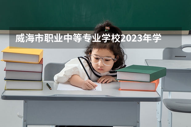 威海市职业中等专业学校2023年学费、收费多少