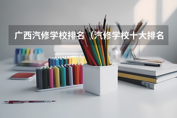 广西汽修学校排名（汽修学校十大排名）