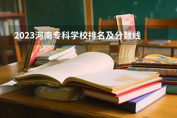 2023河南专科学校排名及分数线 河南省最好的专科学校的排名