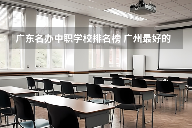 广东名办中职学校排名榜 广州最好的中职学校及专业排名?