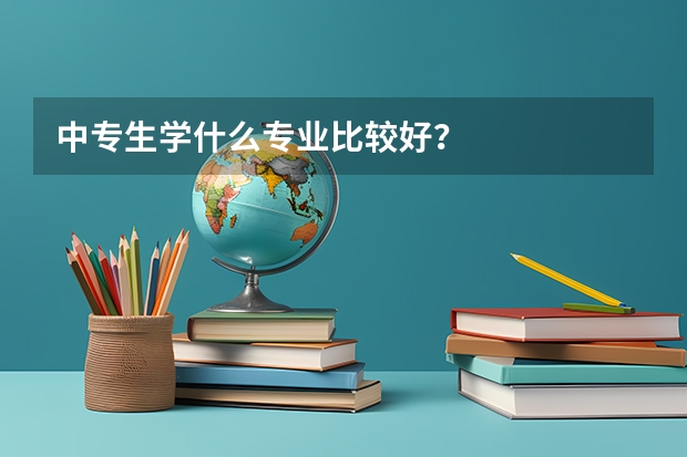 中专生学什么专业比较好？