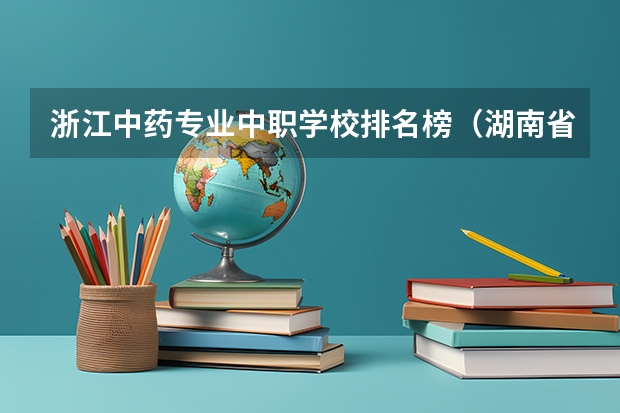 浙江中药专业中职学校排名榜（湖南省职业高中中职学校排名）