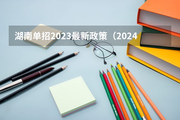 湖南单招2023最新政策（2024年单招政策）