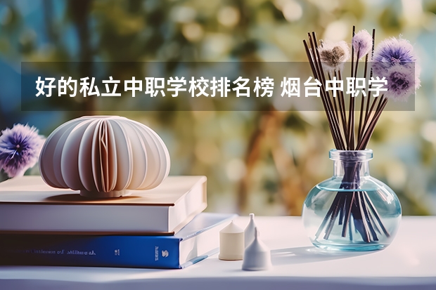 好的私立中职学校排名榜 烟台中职学校排名