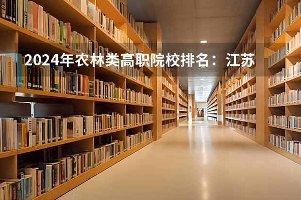 2024年农林类高职院校排名：江苏农林职业技术学院第一 全国排名前5的专科院校？