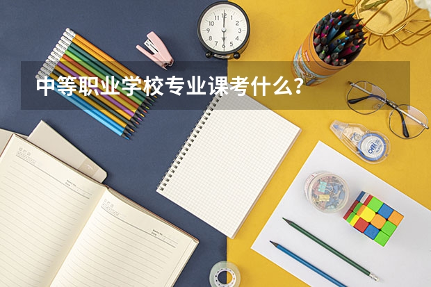 中等职业学校专业课考什么？