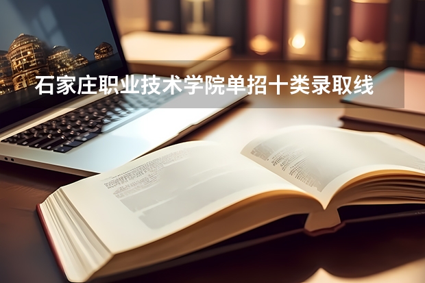 石家庄职业技术学院单招十类录取线 河北省20-22年单招各校录取位次？