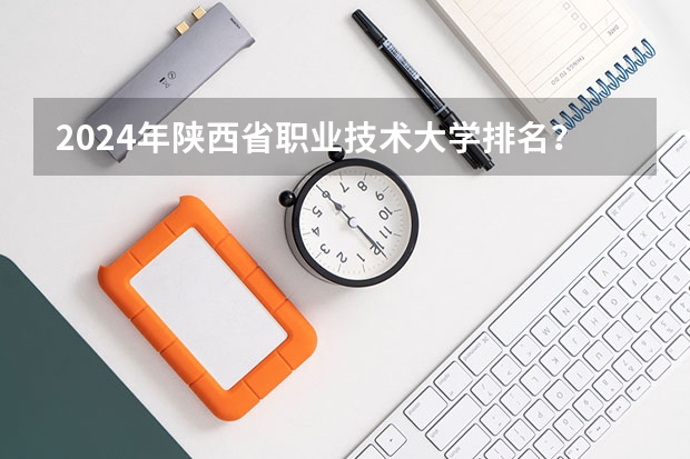 2024年陕西省职业技术大学排名？（陕西高职院校排名榜）