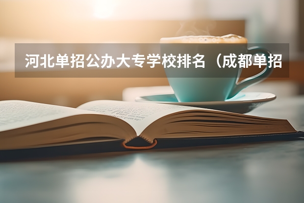 河北单招公办大专学校排名（成都单招公办大专学校排名）