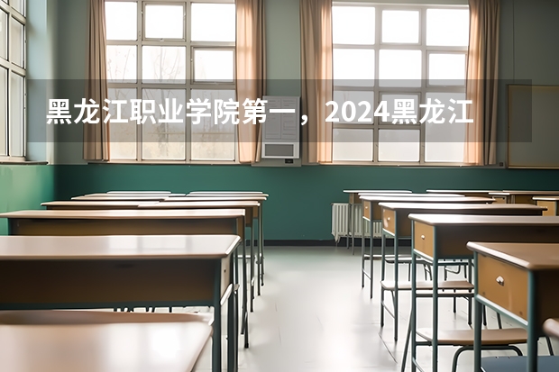 黑龙江职业学院第一，2024黑龙江省高职院校排名，黑龙江农业工程职业学院第四（黑龙江最好的职业学院）