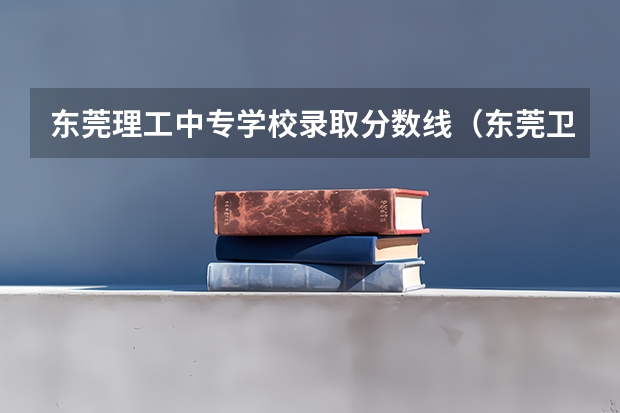 东莞理工中专学校录取分数线（东莞卫生学校2023年招生录取分数线）