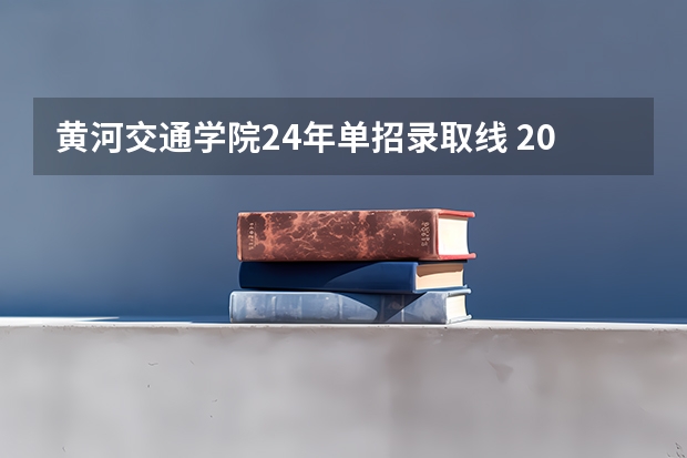 黄河交通学院24年单招录取线 2024单招学校及分数线