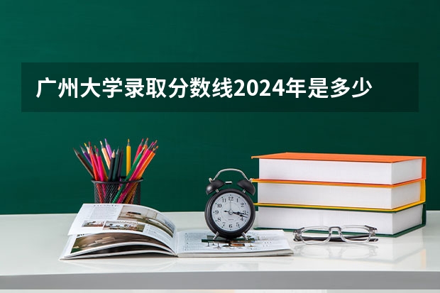 广州大学录取分数线2024年是多少分(附各省录取最低分)