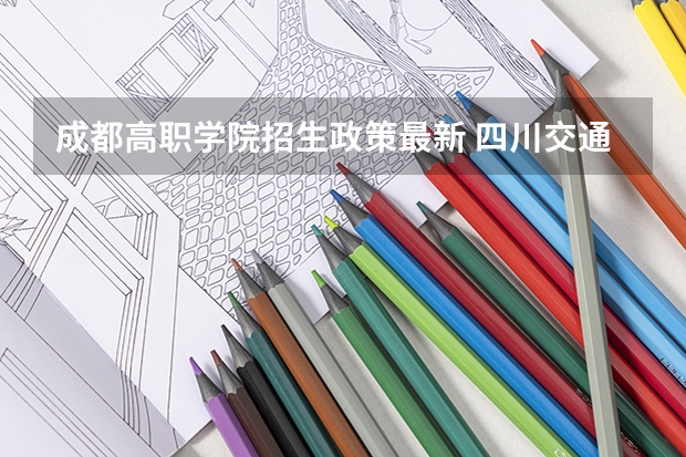 成都高职学院招生政策最新 四川交通职业技术学院招生章程