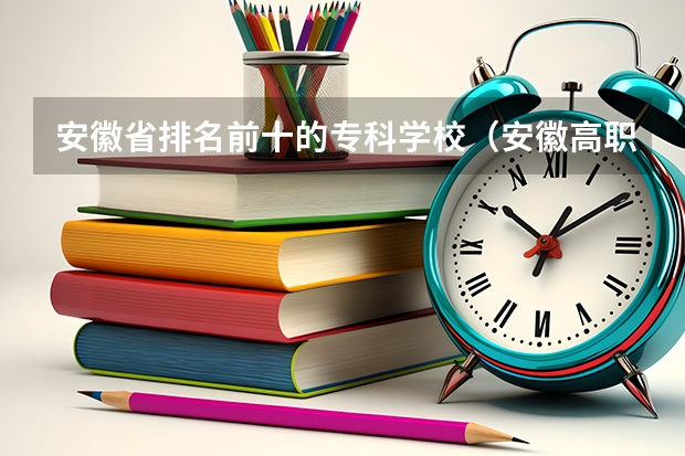 安徽省排名前十的专科学校（安徽高职院校排名最新）