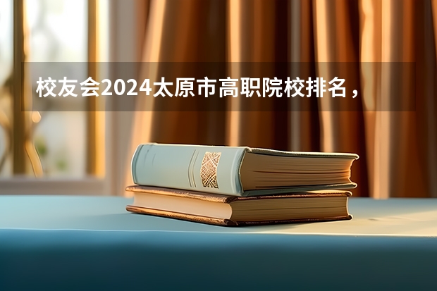 校友会2024太原市高职院校排名，山西省财政税务专科学校稳居第一 校友会2024江西高职专科院校排名