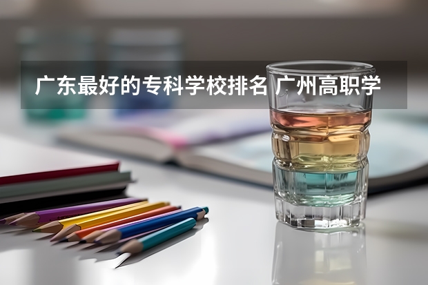 广东最好的专科学校排名 广州高职学校排名榜