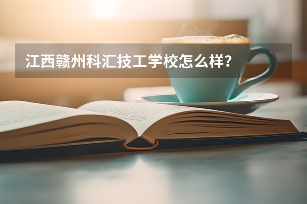 江西赣州科汇技工学校怎么样？