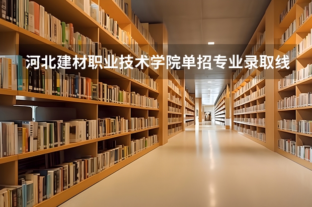 河北建材职业技术学院单招专业录取线（2023河北建材单招分数线）