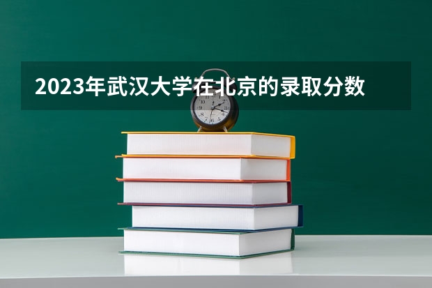 2023年武汉大学在北京的录取分数是多少？