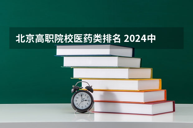 北京高职院校医药类排名 2024中国医学院校综合实力排行榜出炉 2024年全国100强医学院排名一览