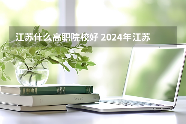 江苏什么高职院校好 2024年江苏省高职院校排名