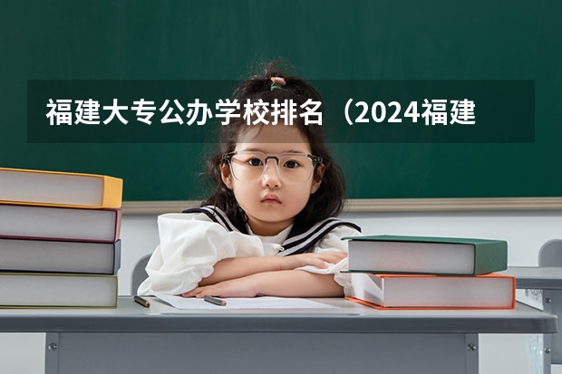 福建大专公办学校排名（2024福建十大专科学校排名）