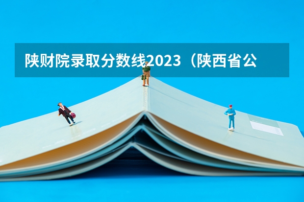 陕财院录取分数线2023（陕西省公办专科学校排名及分数线）