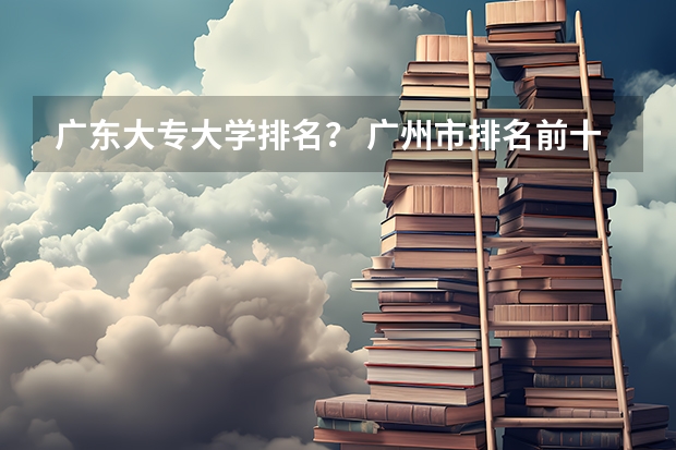 广东大专大学排名？ 广州市排名前十的高职大专