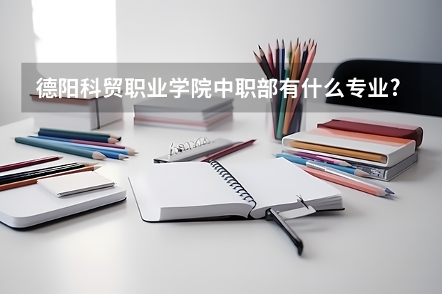 德阳科贸职业学院中职部有什么专业?有消防工程技术专业吗?