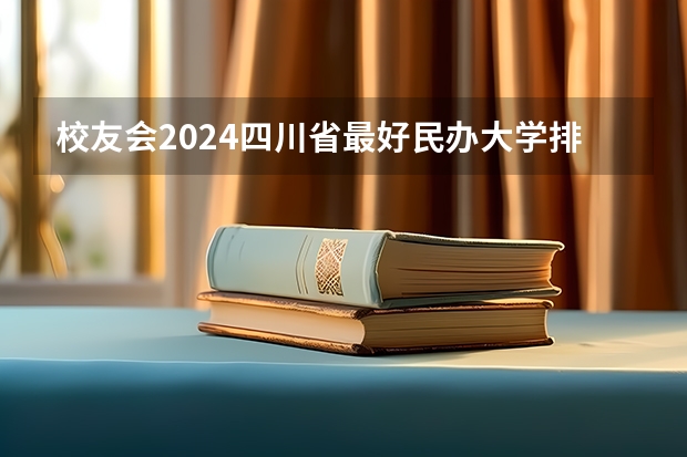 校友会2024四川省最好民办大学排名，四川大学锦江学院第一（校友会2024中国民办大学分档排名，武昌首义学院等46校居第一档）