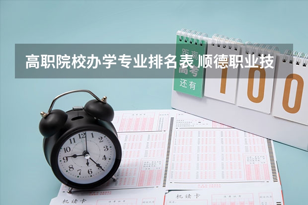 高职院校办学专业排名表 顺德职业技术学院国家骨干高职院校重点建设专业名单