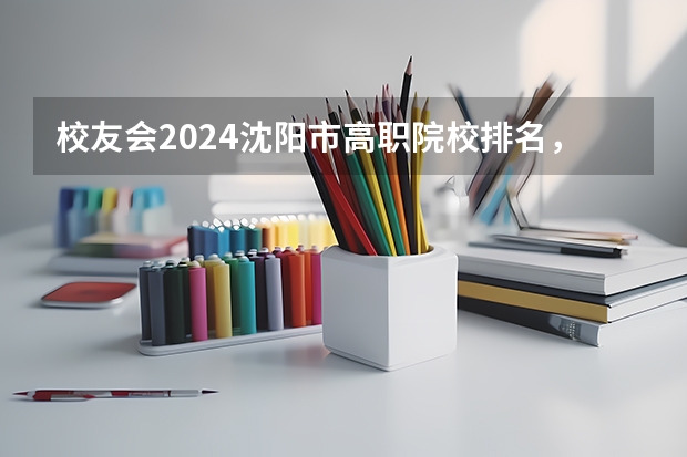 校友会2024沈阳市高职院校排名，辽宁省交通高等专科学校前三（辽宁省高职院校排名）