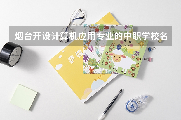 烟台开设计算机应用专业的中职学校名单有哪些