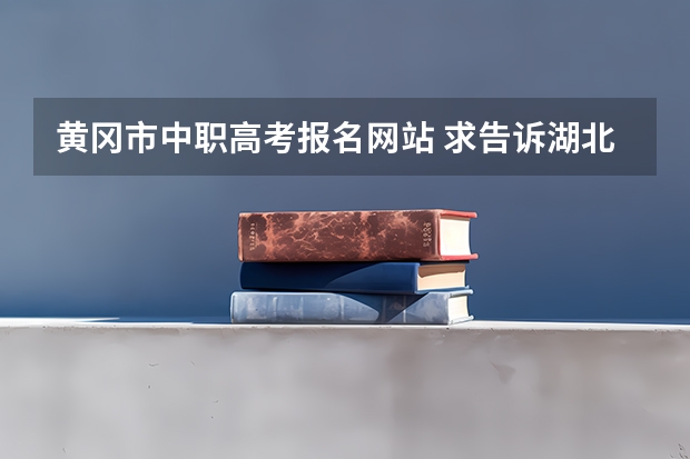 黄冈市中职高考报名网站 求告诉湖北省黄冈市成人高考时间和考点，求助了～