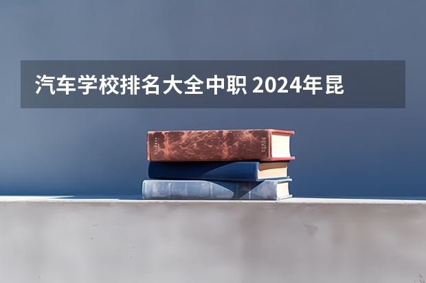 汽车学校排名大全中职 2024年昆明汽车装饰与美容中职学校排名榜