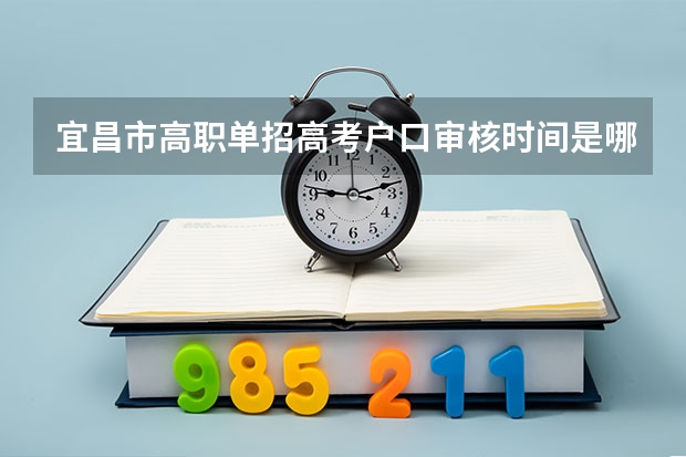 宜昌市高职单招高考户口审核时间是哪一天？（湖北省高考报名时间2023年）