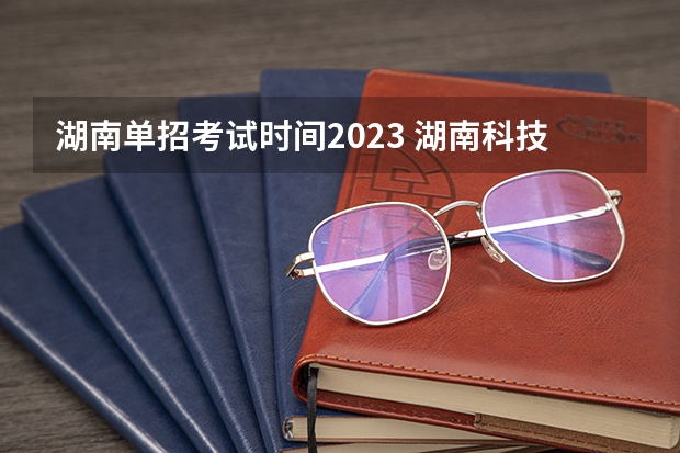 湖南单招考试时间2023 湖南科技职业学院单招考试地点