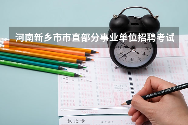 河南新乡市市直部分事业单位招聘考试报名时间及考试时间 新乡职业技术学院单招时间