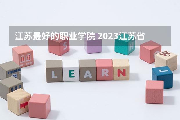 江苏最好的职业学院 2023江苏省高职院校排名，无锡职业技术学院第二、南京信息职业技术学院第五