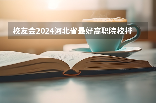 校友会2024河北省最好高职院校排名，石家庄医学高等专科学校前三 2024年石家庄排名前三的民办机电学校名单