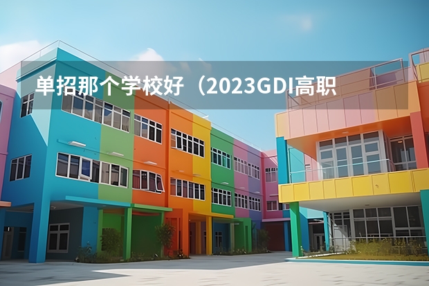 单招那个学校好（2023GDI高职高专排行榜揭晓 2023年高职类院校排行名单一览）