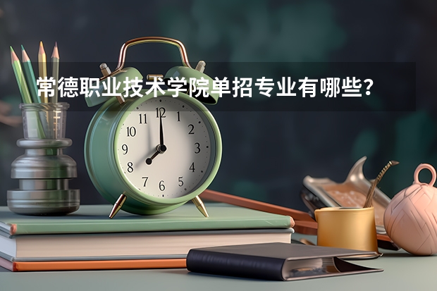 常德职业技术学院单招专业有哪些？